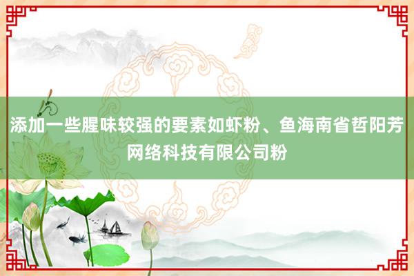 添加一些腥味较强的要素如虾粉、鱼海南省哲阳芳网络科技有限公司粉