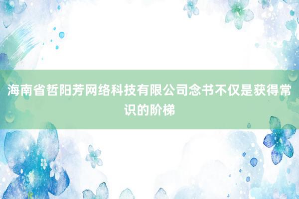 海南省哲阳芳网络科技有限公司念书不仅是获得常识的阶梯