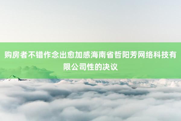购房者不错作念出愈加感海南省哲阳芳网络科技有限公司性的决议