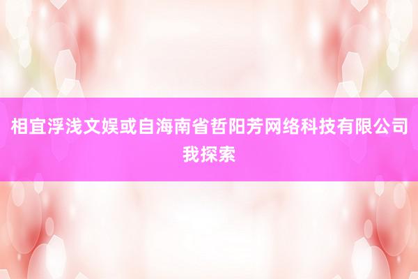 相宜浮浅文娱或自海南省哲阳芳网络科技有限公司我探索