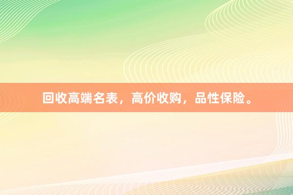 回收高端名表,高价收购,品性保险。