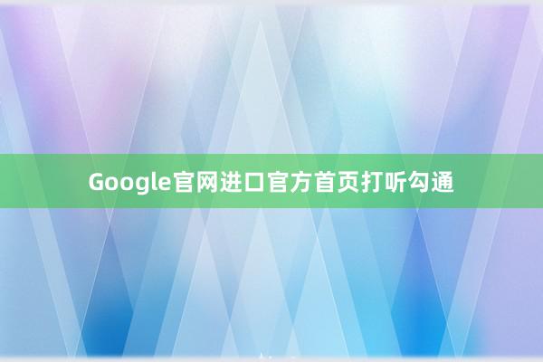 Google官网进口官方首页打听勾通