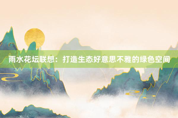雨水花坛联想：打造生态好意思不雅的绿色空间