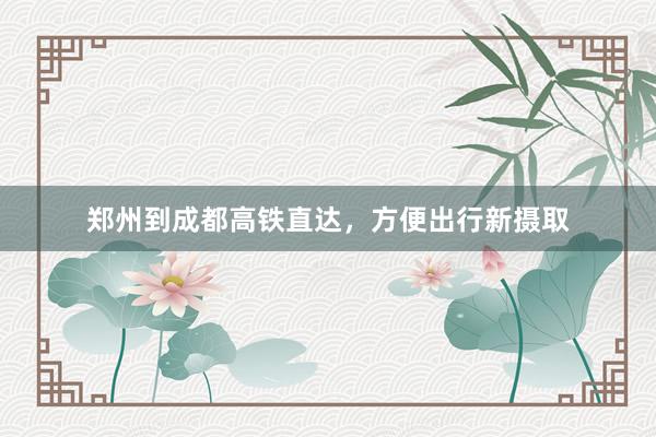 郑州到成都高铁直达，方便出行新摄取
