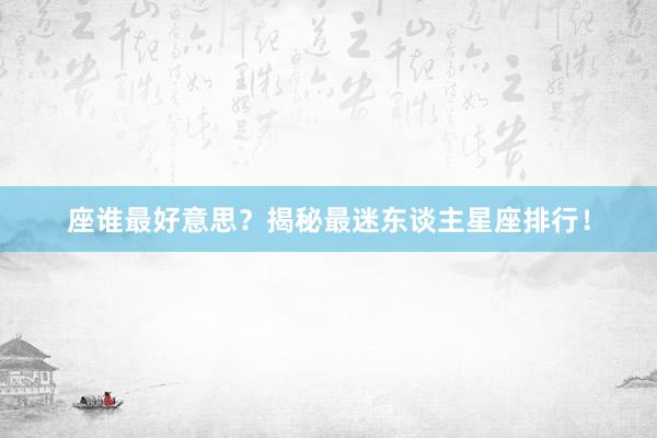 座谁最好意思？揭秘最迷东谈主星座排行！