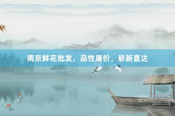 南京鲜花批发，品性廉价，崭新直达