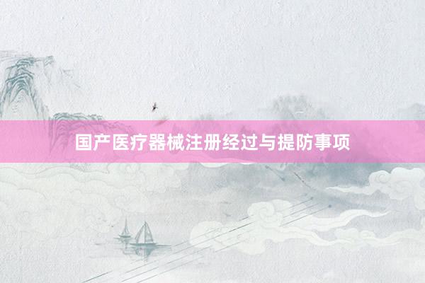 国产医疗器械注册经过与提防事项